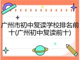广州市初中复读学校排名前十(广州初中复读前十)