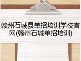 赣州石城县单招培训学校官网(赣州石城单招培训)