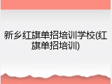 新乡红旗单招培训学校(红旗单招培训)