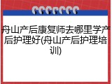 舟山产后康复师去哪里学产后护理好(舟山产后护理培训)