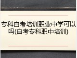 专科自考培训职业中学可以吗(自考专科职中培训)