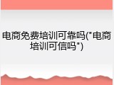 电商免费培训可靠吗("电商培训可信吗")