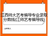 江西师大艺考编导专业录取分数线(江师艺考编导线)