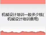 机械设计培训一般多少钱(机械设计培训费用)