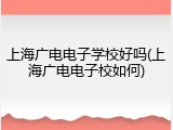 上海广电电子学校好吗(上海广电电子校如何)