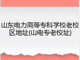 山东电力高等专科学校老校区地址(山电专老校址)