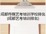 成都传媒艺考培训学校排名(成都艺考培训排名)
