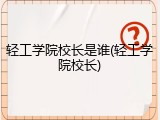 轻工学院校长是谁(轻工学院校长)