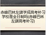赤峰巴林左旗学成高考补习学校是全日制吗(赤峰巴林左旗高考补习)