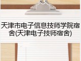 天津市电子信息技师学院宿舍(天津电子技师宿舍)