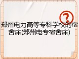 郑州电力高等专科学校的宿舍床(郑州电专宿舍床)