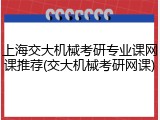 上海交大机械考研专业课网课推荐(交大机械考研网课)