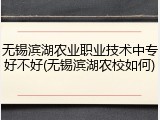 无锡滨湖农业职业技术中专好不好(无锡滨湖农校如何)