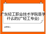 广东轻工职业技术学院是学什么的(广轻工专业)