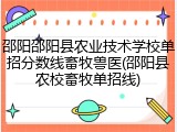 邵阳邵阳县农业技术学校单招分数线畜牧兽医(邵阳县农校畜牧单招线)