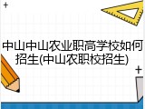 中山中山农业职高学校如何招生(中山农职校招生)