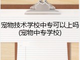 宠物技术学校中专可以上吗(宠物中专学校)
