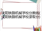 沈阳铁路机械学校分数线(沈阳铁路机械学校录取分)