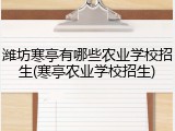 潍坊寒亭有哪些农业学校招生(寒亭农业学校招生)