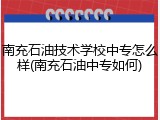 南充石油技术学校中专怎么样(南充石油中专如何)