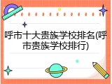 呼市十大贵族学校排名(呼市贵族学校排行)