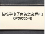 技校学电子商务怎么样(电商技校如何)