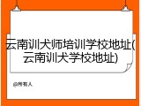 云南训犬师培训学校地址(云南训犬学校地址)