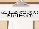 浙江轻工业有哪些 技校好(浙江轻工技校推荐)
