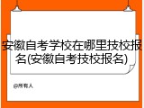 安徽自考学校在哪里技校报名(安徽自考技校报名)