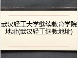 武汉轻工大学继续教育学院地址(武汉轻工继教地址)