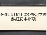 怀化洪江初中课外补习学校(洪江初中补习)