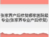张家界产后修复哪家医院最专业(张家界专业产后修复)