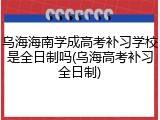 乌海海南学成高考补习学校是全日制吗(乌海高考补习全日制)