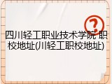 四川轻工职业技术学院 职校地址(川轻工职校地址)