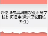 呼伦贝尔满洲里农业职高学校如何招生(满洲里农职校招生)