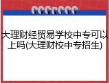 大理财经贸易学校中专可以上吗(大理财校中专招生)