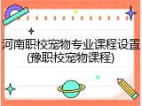 河南职校宠物专业课程设置(豫职校宠物课程)