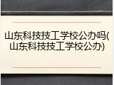 山东科技技工学校公办吗(山东科技技工学校公办)