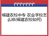 福建农校中专 农业学校怎么样(福建农校如何)