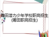 莆田潜力少年学校职高招生(莆田职高招生)
