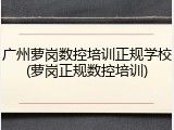 广州萝岗数控培训正规学校(萝岗正规数控培训)