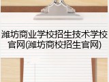 潍坊商业学校招生技术学校官网(潍坊商校招生官网)