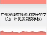 广州复读有哪些比较好的学校(广州优质复读学校)