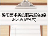 绵阳艺术类的职高报名(绵阳艺职高报名)