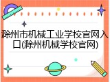 滁州市机械工业学校官网入口(滁州机械学校官网)