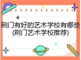 荆门有好的艺术学校有哪些(荆门艺术学校推荐)
