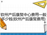 钦州产后康复中心费用一般多少钱(钦州产后康复费用)