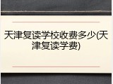 天津复读学校收费多少(天津复读学费)