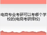 电商专业考研可以考哪个学校的(电商考研择校)