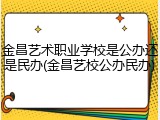 金昌艺术职业学校是公办还是民办(金昌艺校公办民办)